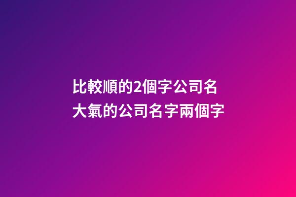 比較順的2個字公司名 大氣的公司名字兩個字-第1張-公司起名-玄機派